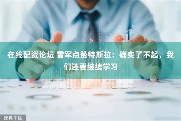 在线配资论坛 雷军点赞特斯拉：确实了不起，我们还要继续学习