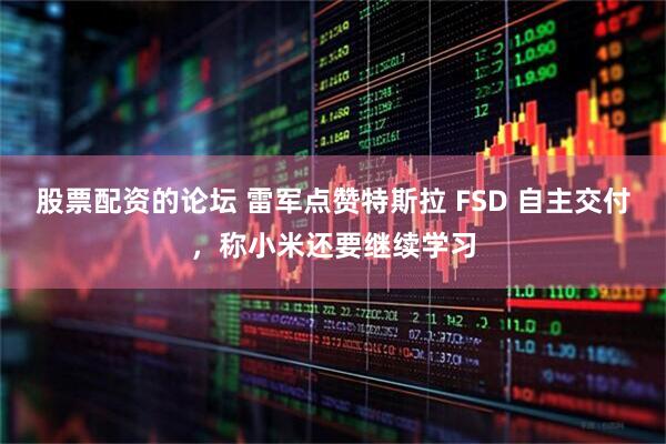 股票配资的论坛 雷军点赞特斯拉 FSD 自主交付，称小米还要继续学习