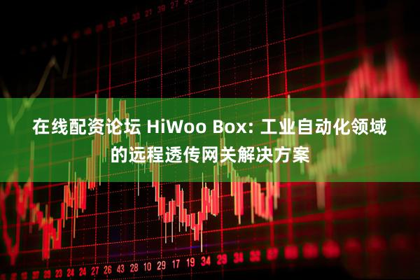 在线配资论坛 HiWoo Box: 工业自动化领域的远程透传网关解决方案