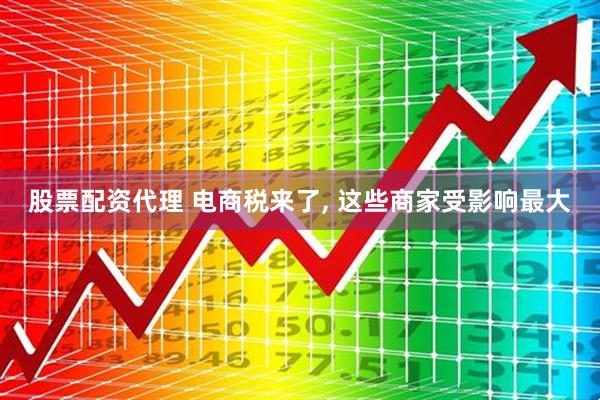 股票配资代理 电商税来了, 这些商家受影响最大