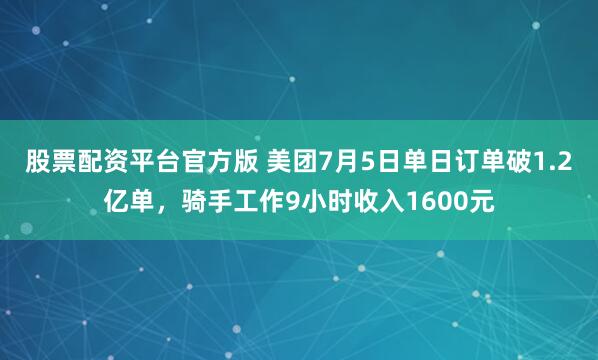 股票配资平台官方版 美团7月5日单日订单破1.2亿单，骑手工作9小时收入1600元