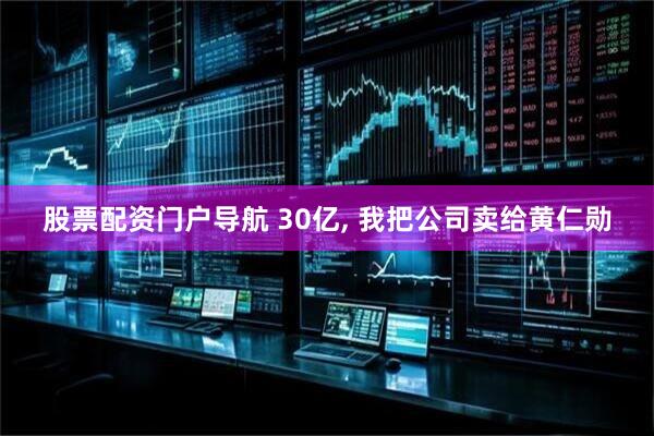 股票配资门户导航 30亿, 我把公司卖给黄仁勋