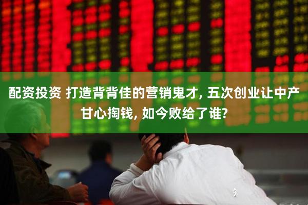 配资投资 打造背背佳的营销鬼才, 五次创业让中产甘心掏钱, 如今败给了谁?