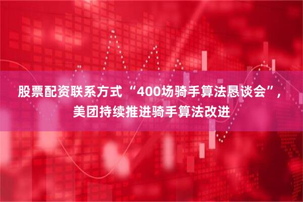 股票配资联系方式 “400场骑手算法恳谈会”, 美团持续推进骑手算法改进
