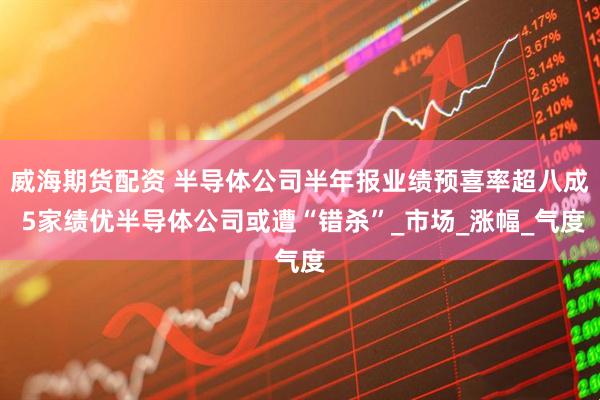 威海期货配资 半导体公司半年报业绩预喜率超八成 5家绩优半导体公司或遭“错杀”_市场_涨幅_气度