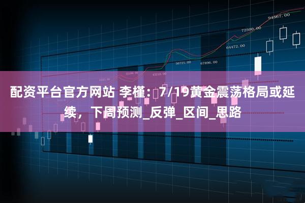 配资平台官方网站 李槿：7/19黄金震荡格局或延续，下周预测_反弹_区间_思路