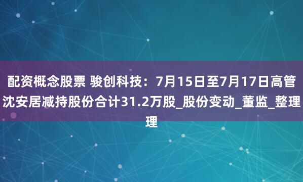 配资概念股票 骏创科技：7月15日至7月17日高管沈安居减持股份合计31.2万股_股份变动_董监_整理
