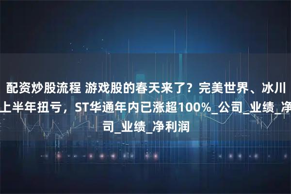 配资炒股流程 游戏股的春天来了？完美世界、冰川网络上半年扭亏，ST华通年内已涨超100%_公司_业绩_净利润