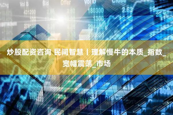 炒股配资咨询 民间智慧丨理解慢牛的本质_指数_宽幅震荡_市场