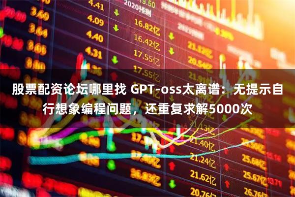 股票配资论坛哪里找 GPT-oss太离谱：无提示自行想象编程问题，还重复求解5000次