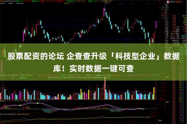股票配资的论坛 企查查升级「科技型企业」数据库！实时数据一键可查
