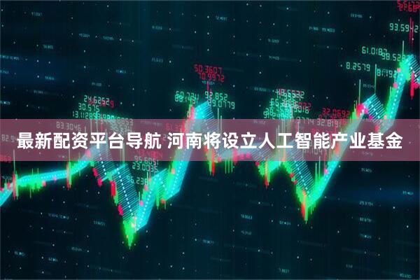 最新配资平台导航 河南将设立人工智能产业基金