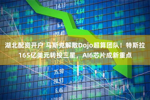 湖北配资开户 马斯克解散Dojo超算团队！特斯拉165亿美元转投三星，AI6芯片成新重点