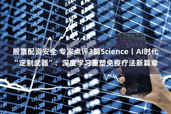 股票配资安全 专家点评3篇Science丨AI时代“定制武器”：深度学习重塑免疫疗法新篇章