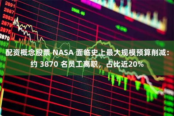 配资概念股票 NASA 面临史上最大规模预算削减：约 3870 名员工离职，占比近20%