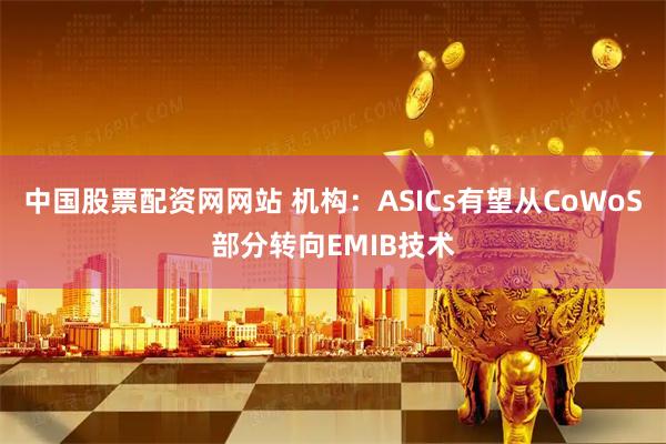 中国股票配资网网站 机构：ASICs有望从CoWoS部分转向EMIB技术