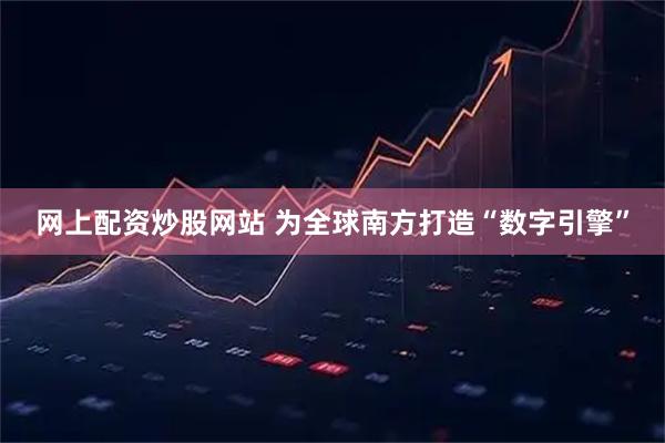 网上配资炒股网站 为全球南方打造“数字引擎”