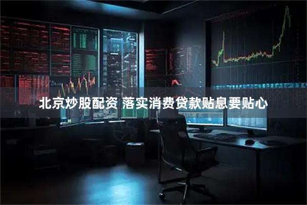 北京炒股配资 落实消费贷款贴息要贴心