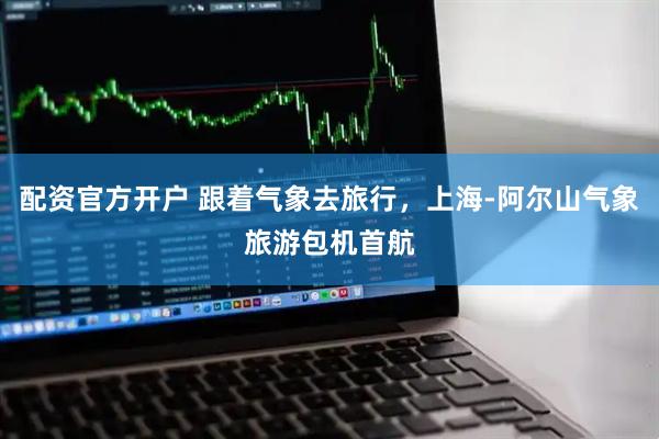 配资官方开户 跟着气象去旅行，上海-阿尔山气象旅游包机首航