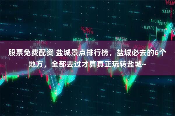 股票免费配资 盐城景点排行榜,盐城必去的6个地方,全部去过才算真正玩转盐城~