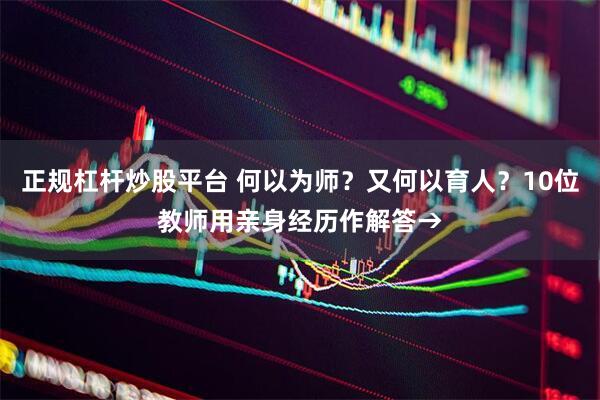 正规杠杆炒股平台 何以为师？又何以育人？10位教师用亲身经历作解答→