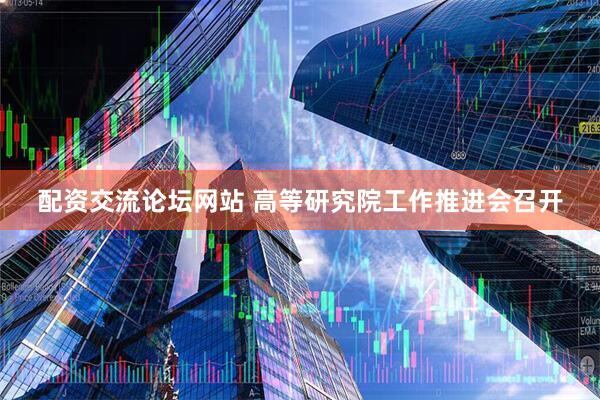 配资交流论坛网站 高等研究院工作推进会召开