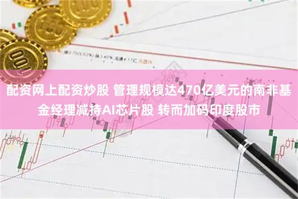 配资网上配资炒股 管理规模达470亿美元的南非基金经理减持AI芯片股 转而加码印度股市