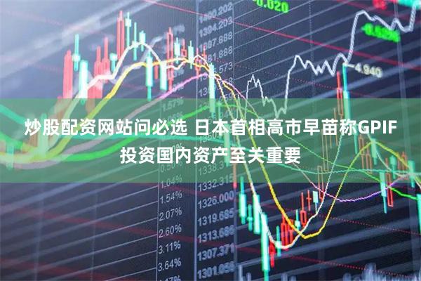 炒股配资网站问必选 日本首相高市早苗称GPIF投资国内资产至关重要