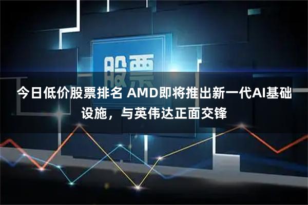 今日低价股票排名 AMD即将推出新一代AI基础设施，与英伟达正面交锋