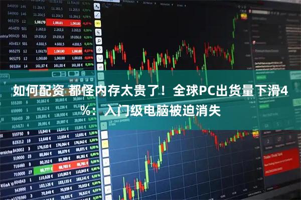 如何配资 都怪内存太贵了!全球PC出货量下滑4%:入门级电脑被迫消失