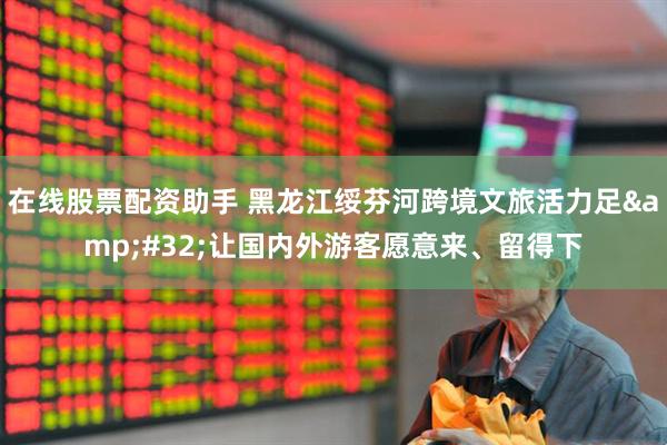 在线股票配资助手 黑龙江绥芬河跨境文旅活力足 让国内外游客愿意来、留得下