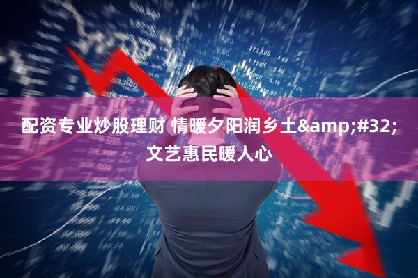 配资专业炒股理财 情暖夕阳润乡土 文艺惠民暖人心