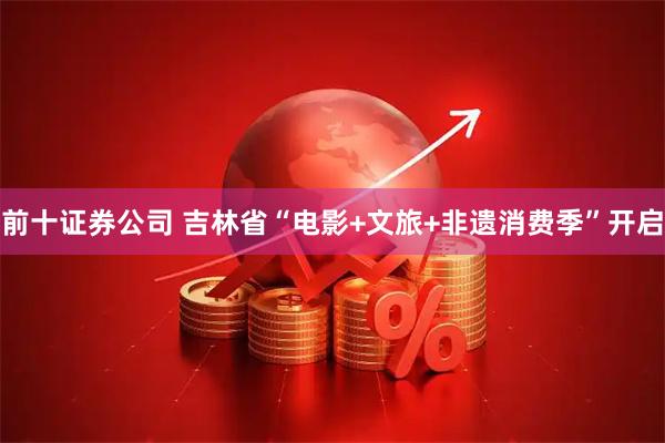 前十证券公司 吉林省“电影+文旅+非遗消费季”开启