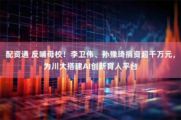 配资通 反哺母校！李卫伟、孙豫琦捐资超千万元，为川大搭建AI创新育人平台