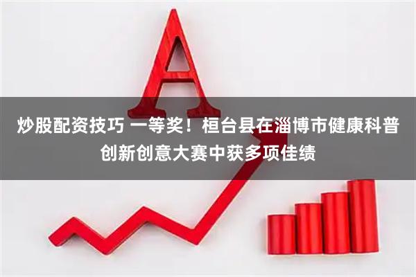 炒股配资技巧 一等奖！桓台县在淄博市健康科普创新创意大赛中获多项佳绩