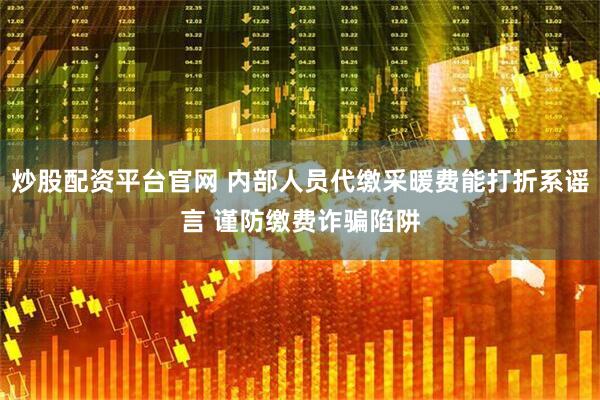 炒股配资平台官网 内部人员代缴采暖费能打折系谣言 谨防缴费诈骗陷阱